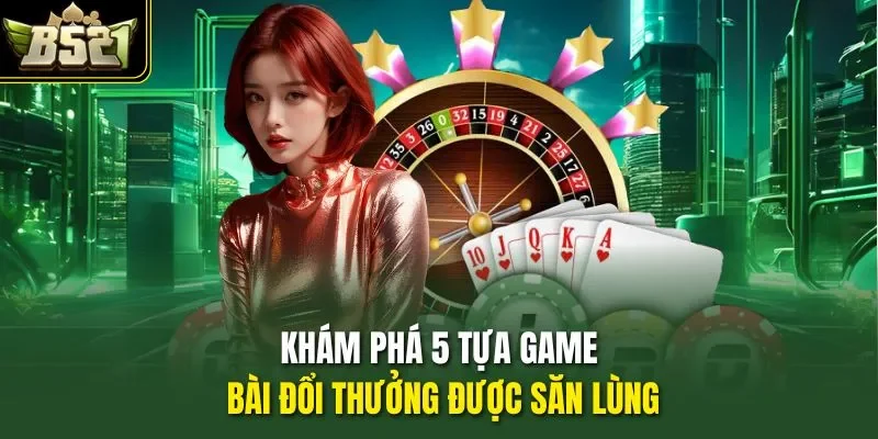 Khám phá 5 tựa game bài đổi thưởng được săn lùng