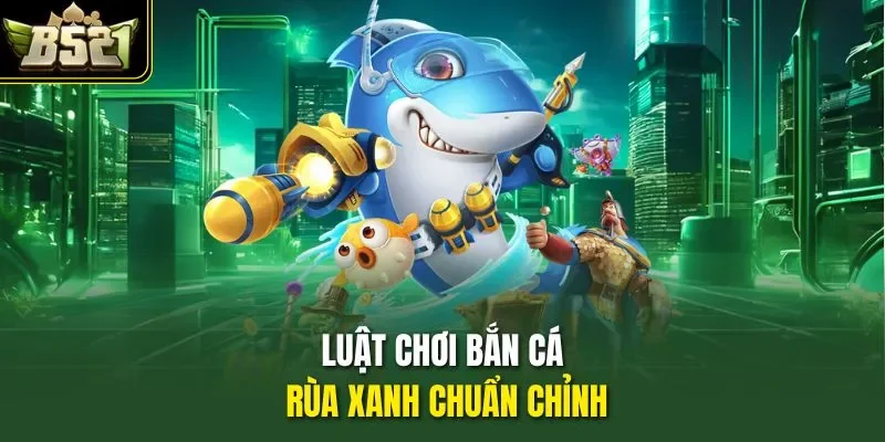 Luật chơi bắn cá Rùa Xanh chuẩn chỉnh